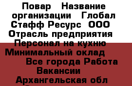 Повар › Название организации ­ Глобал Стафф Ресурс, ООО › Отрасль предприятия ­ Персонал на кухню › Минимальный оклад ­ 25 000 - Все города Работа » Вакансии   . Архангельская обл.,Северодвинск г.